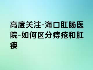 高度关注-海口肛肠医院-如何区分痔疮和肛瘘