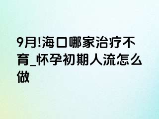 9月!海口哪家治疗不育_怀孕初期人流怎么做