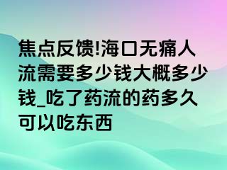 焦点反馈!海口无痛人流需要多少钱大概多少钱_吃了药流的药多久可以吃东西