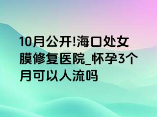 10月公开!海口处女膜修复医院_怀孕3个月可以人流吗