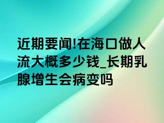 近期要闻!在海口做人流大概多少钱_长期乳腺增生会病变吗