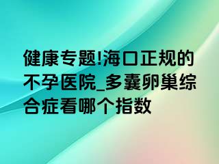 健康专题!海口正规的不孕医院_多囊卵巢综合症看哪个指数