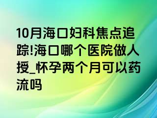 10月海口妇科焦点追踪!海口哪个医院做人授_怀孕两个月可以药流吗