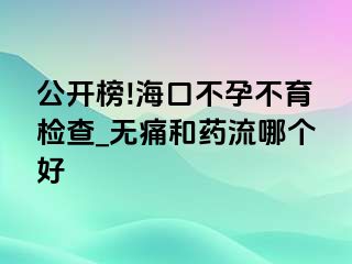 公开榜!海口不孕不育检查_无痛和药流哪个好