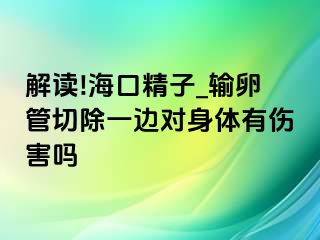 解读!海口精子_输卵管切除一边对身体有伤害吗