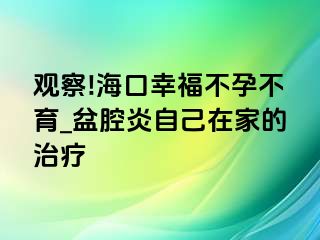 观察!海口幸福不孕不育_盆腔炎自己在家的治疗