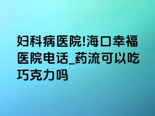 妇科病医院!海口幸福医院电话_药流可以吃巧克力吗