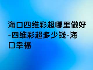 海口四维彩超哪里做好-四维彩超多少钱-海口幸福