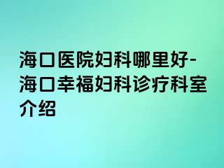 海口医院妇科哪里好-海口幸福妇科诊疗科室介绍