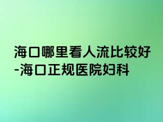 海口哪里看人流比较好-海口正规医院妇科