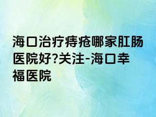 海口治疗痔疮哪家肛肠医院好?关注-海口幸福医院