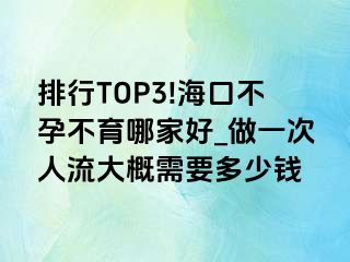 排行TOP3!海口不孕不育哪家好_做一次人流大概需要多少钱