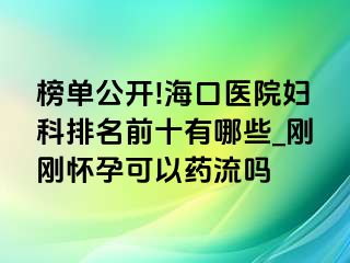 榜单公开!海口医院妇科排名前十有哪些_刚刚怀孕可以药流吗