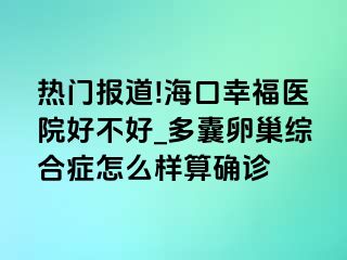 热门报道!海口幸福医院好不好_多囊卵巢综合症怎么样算确诊