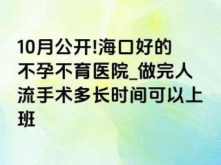 10月公开!海口好的不孕不育医院_做完人流手术多长时间可以上班