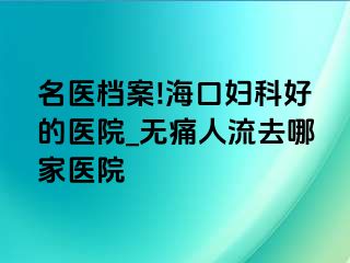 名医档案!海口妇科好的医院_无痛人流去哪家医院