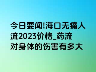 今日要闻!海口无痛人流2023价格_药流对身体的伤害有多大