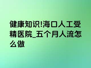 健康知识!海口人工受精医院_五个月人流怎么做