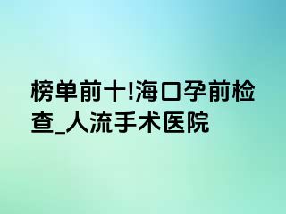 榜单前十!海口孕前检查_人流手术医院