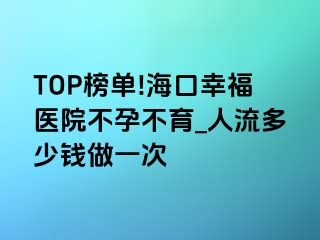 TOP榜单!海口幸福医院不孕不育_人流多少钱做一次