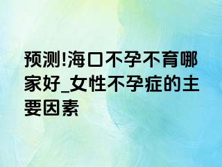 预测!海口不孕不育哪家好_女性不孕症的主要因素