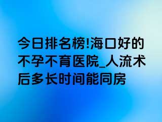 今日排名榜!海口好的不孕不育医院_人流术后多长时间能同房