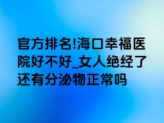 官方排名!海口幸福医院好不好_女人绝经了还有分泌物正常吗