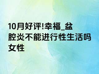 10月好评!幸福_盆腔炎不能进行性生活吗女性