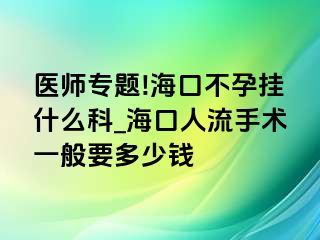 医师专题!海口不孕挂什么科_海口人流手术一般要多少钱