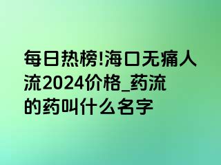 每日热榜!海口无痛人流2024价格_药流的药叫什么名字