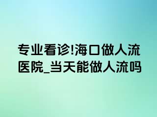 专业看诊!海口做人流医院_当天能做人流吗