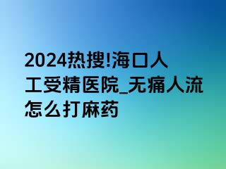 2024热搜!海口人工受精医院_无痛人流怎么打麻药