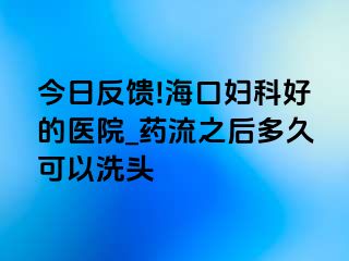 今日反馈!海口妇科好的医院_药流之后多久可以洗头