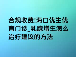 合规收费!海口优生优育门诊_乳腺增生怎么治疗建议的方法