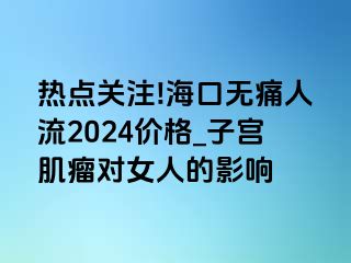 热点关注!海口无痛人流2024价格_子宫肌瘤对女人的影响