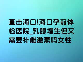 直击海口!海口孕前体检医院_乳腺增生但又需要补雌激素吗女性