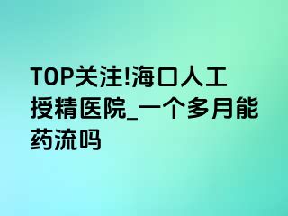 TOP关注!海口人工授精医院_一个多月能药流吗