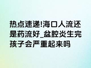 热点速递!海口人流还是药流好_盆腔炎生完孩子会严重起来吗