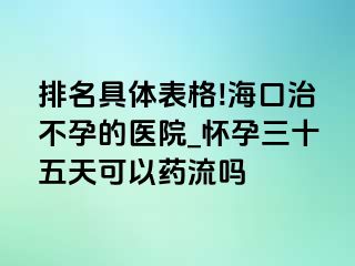 排名具体表格!海口治不孕的医院_怀孕三十五天可以药流吗