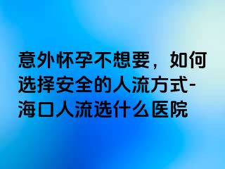 意外怀孕不想要，如何选择安全的人流方式-海口人流选什么医院