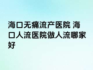 海口无痛流产医院 海口人流医院做人流哪家好