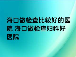 海口做检查比较好的医院 海口做检查妇科好医院