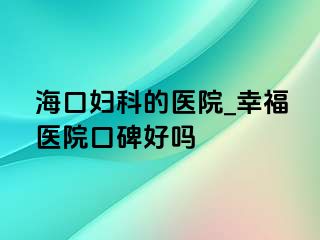 海口妇科的医院_幸福医院口碑好吗