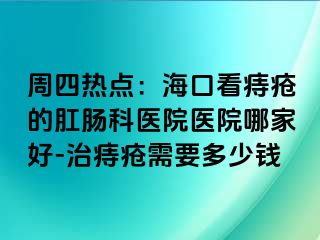 周四热点：海口看痔疮的肛肠科医院医院哪家好-治痔疮需要多少钱