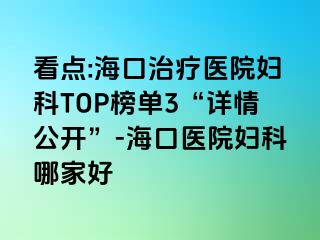 看点:海口治疗医院妇科TOP榜单3“详情公开”-海口医院妇科哪家好