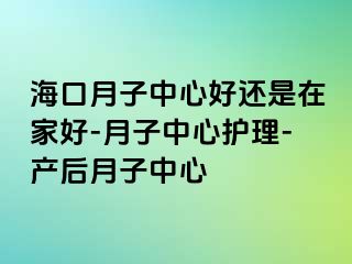 海口月子中心好还是在家好-月子中心护理-产后月子中心