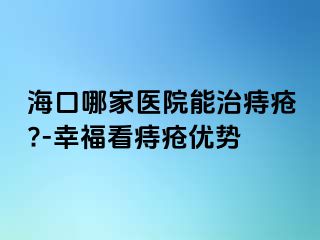 海口哪家医院能治痔疮?-幸福看痔疮优势