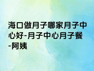 海口做月子哪家月子中心好-月子中心月子餐-阿姨