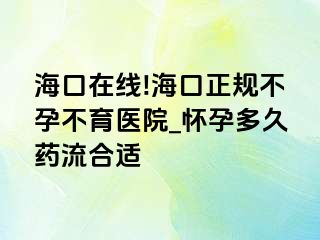 海口在线!海口正规不孕不育医院_怀孕多久药流合适