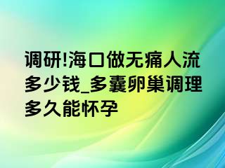 调研!海口做无痛人流多少钱_多囊卵巢调理多久能怀孕